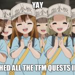 platelets cells at work | YAY; I FINISHED ALL THE TFM QUESTS IN 1 DAY | image tagged in platelets cells at work | made w/ Imgflip meme maker