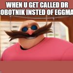 Eggmans Gotta Feeling | WHEN U GET CALLED DR ROBOTNIK INSTED OF EGGMAN | image tagged in eggmans gotta feeling | made w/ Imgflip meme maker