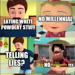 weeeeeee this took 5 min to make :b | YES BOOMER; JOHNY JOHNY; NO MILLENNIAL; EATING WHITE POWDERY STUFF; TELLING LIES? NO; YES; NO U PAPA; OPEN WIDE; FBI OPEN UP | image tagged in johny johny yes papa | made w/ Imgflip meme maker