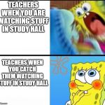 sponge bob yelling | TEACHERS WHEN YOU ARE WATCHING STUFF IN STUDY HALL; TEACHERS WHEN YOU CATCH THEM WATCHING STUFF IN STUDY HALL | image tagged in sponge bob yelling | made w/ Imgflip meme maker