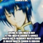 Marth | MARTH. LUCINA IS GIRL MARTH ROY IS FIRE MARTH CHROM IS GOOGLE MARTH IKE IS RADIANCE MARTH ROBIN IS MAGIC MARTH CORRIN IS DRAGON MARTH BYLETH IS THREE HOUSES MARTH. | image tagged in marth | made w/ Imgflip meme maker