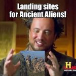 Landing Sites for Ancient Aliens | Landing sites for Ancient Aliens! | image tagged in georgio,memes | made w/ Imgflip meme maker