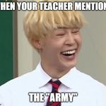 "ARMY" | WHEN YOUR TEACHER MENTIONS; THE "ARMY" | image tagged in army | made w/ Imgflip meme maker