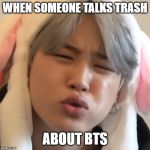 jimin | WHEN SOMEONE TALKS TRASH; ABOUT BTS | image tagged in jimin | made w/ Imgflip meme maker