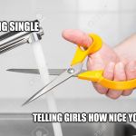 cutting water with scissors | BEING SINGLE; TELLING GIRLS HOW NICE YOU ARE | image tagged in cutting water with scissors | made w/ Imgflip meme maker