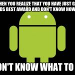 Android | WHEN YOU REALIZE THAT YOU HAVE JUST GOT THE WORLDS BEST AWARD AND DON'T KNOW HOW TO REACT; ( I DON'T KNOW WHAT TO SAY) | image tagged in android | made w/ Imgflip meme maker