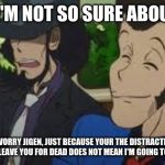 Lupin the third | LUPIN, I'M NOT SO SURE ABOUT THIS. DON'T WORRY JIGEN, JUST BECAUSE YOUR THE DISTRACTION AND I'M GOING TO LEAVE YOU FOR DEAD DOES NOT MEAN I'M GOING TO BETRAY YOU. | image tagged in lupin the third | made w/ Imgflip meme maker