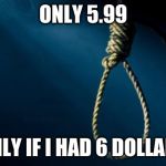 Noose | ONLY 5.99; ONLY IF I HAD 6 DOLLARS | image tagged in noose | made w/ Imgflip meme maker