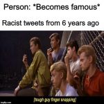 Tough guy finger snapping | Person: *Becomes famous*; Racist tweets from 6 years ago | image tagged in tough guy finger snapping,memes,celebrity | made w/ Imgflip meme maker