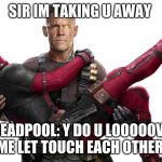 deadpool | SIR IM TAKING U AWAY; DEADPOOL: Y DO U LOOOOOVE ME LET TOUCH EACH OTHER | image tagged in lol | made w/ Imgflip meme maker