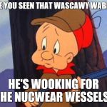 elmer fudd | HAVE YOU SEEN THAT WASCAWY WABBIT? HE'S WOOKING FOR THE NUCWEAR WESSELS! | image tagged in elmer fudd | made w/ Imgflip meme maker
