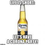 Corona Beer | LIFE IS SHORT:; LET'S HAVE A CORONA PARTY! | image tagged in corona beer | made w/ Imgflip meme maker