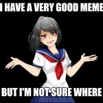 Yandere-chan i dunno. | I HAVE A VERY GOOD MEME; BUT I'M NOT SURE WHERE | image tagged in yandere-chan i dunno | made w/ Imgflip meme maker