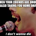 I Don't Wanna Die | WHEN YOUR FRIENDS ARE DRUNK AND ALSO TAKING YOU HOME DRIVING | image tagged in i don't wanna die | made w/ Imgflip meme maker