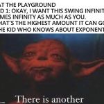 There is another | *AT THE PLAYGROUND
KID 1: OKAY, I WANT THIS SWING INFINITY TIMES INFINITY AS MUCH AS YOU. THAT'S THE HIGHEST AMOUNT IT CAN GO! THE KID WHO KNOWS ABOUT EXPONENTS: | image tagged in there is another,yoda,infinity,star wars | made w/ Imgflip meme maker