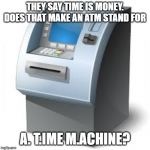 ATM | THEY SAY TIME IS MONEY. DOES THAT MAKE AN ATM STAND FOR; A. T.IME M.ACHINE? | image tagged in atm | made w/ Imgflip meme maker