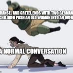 Hansel and Gretel | HANSEL AND GRETEL ENDS WITH TWO GERMAN CHILDREN PUSH AN OLD WOMAN INTO AN OVEN; A NORMAL CONVERSATION | image tagged in normal conversation,memes,funny,jew | made w/ Imgflip meme maker