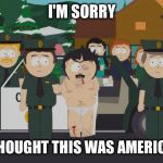 I thought this was America South Park | I'M SORRY; I THOUGHT THIS WAS AMERICA! | image tagged in i thought this was america south park | made w/ Imgflip meme maker