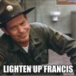 Lighten up Francis | LIGHTEN UP FRANCIS | image tagged in sgt hulka,francis,lighten up | made w/ Imgflip meme maker