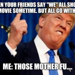 Trump Pissed off | WHEN YOUR FRIENDS SAY "WE" ALL SHOULD GO TO A MOVIE SOMETIME. BUT ALL GO WITHOUT YOU. ME: THOSE MOTHER FU.... | image tagged in trump pissed off | made w/ Imgflip meme maker