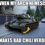 Booted Tank | WHEN MY ARCH NEMESIS; MAKES BAD CHILI VERDE | image tagged in booted tank | made w/ Imgflip meme maker