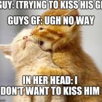 Not wanted | GUY: (TRYING TO KISS HIS GF); GUYS GF: UGH NO WAY; IN HER HEAD: I DON'T WANT TO KISS HIM | image tagged in kissing kittens | made w/ Imgflip meme maker
