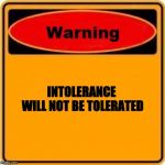 Warning Sign | INTOLERANCE 
WILL NOT BE TOLERATED | image tagged in warning sign | made w/ Imgflip meme maker