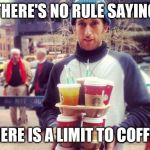 Too much coffee | THERE'S NO RULE SAYING; THERE IS A LIMIT TO COFFEE | image tagged in too much coffee | made w/ Imgflip meme maker