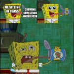 SpongeBob snail food taste | CHEWING GUM STUCK UNDER DESK; ME SITTING IN CLASS | image tagged in spongebob snail food taste | made w/ Imgflip meme maker