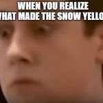 Wide-Eyed John | WHEN YOU REALIZE WHAT MADE THE SNOW YELLOW | image tagged in wide-eyed john | made w/ Imgflip meme maker