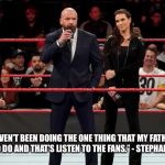 McMahons haven’t been doing a good job | “WE HAVEN’T BEEN DOING THE ONE THING THAT MY FATHER HAS TAUGHT US TO DO AND THAT’S LISTEN TO THE FANS.” - STEPHANIE MCMAHON | image tagged in mcmahons havent been doing a good job | made w/ Imgflip meme maker