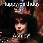 Happy Birthday Frank n furter | Happy Birthday; Ashley! | image tagged in happy birthday frank n furter | made w/ Imgflip meme maker