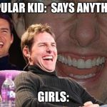 Tom Cruise laugh | POPULAR KID:  SAYS ANYTHING GIRLS: | image tagged in tom cruise laugh | made w/ Imgflip meme maker
