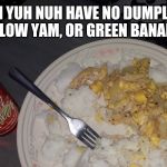 Ackee and Saltfish | WHEN YUH NUH HAVE NO DUMPLINGS, YELLOW YAM, OR GREEN BANANA. | image tagged in ackee and saltfish | made w/ Imgflip meme maker