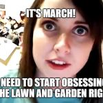Overly Obsessed | IT'S MARCH! I NEED TO START OBSESSING ABOUT THE LAWN AND GARDEN RIGHT NOW! | image tagged in overly obsessed | made w/ Imgflip meme maker