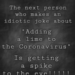 black blank | The next person who makes an idiotic joke about; "Adding a lime to the Coronavirus"; Is getting a spike to the eye!!!!! | image tagged in black blank | made w/ Imgflip meme maker