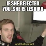 And that's a fact | IF SHE REJECTED YOU..SHE IS LESBIAN | image tagged in and that's a fact | made w/ Imgflip meme maker