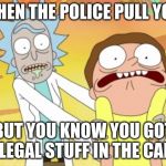 Rick And Morty | WHEN THE POLICE PULL YOU; BUT YOU KNOW YOU GOT ILLEGAL STUFF IN THE CAR, | image tagged in rick and morty | made w/ Imgflip meme maker