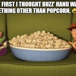 Woody and Buzz eating popcorn | AT FIRST I THOUGHT BUZZ' HAND WAS ON SOMETHING OTHER THAN POPCORN. 😂😂😂😂 | image tagged in woody and buzz eating popcorn | made w/ Imgflip meme maker