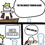 Dumbest man alive | I'M THE NICEST PEROSN ALIVE; Here you go; I LIKE CROWNS | image tagged in dumbest man alive | made w/ Imgflip meme maker