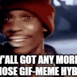 Gif-meme hybrid | Y'ALL GOT ANY MORE OF THOSE GIF-MEME HYBRIDS | image tagged in gifs,funny,dank,gif-meme,cool,epic | made w/ Imgflip video-to-gif maker