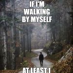 Man Walking Alone In woods | IF I'M WALKING BY MYSELF; AT LEAST I KNOW  I'M WITH SOMEONE I TRUST 100% | image tagged in man walking alone in woods,trust,random,alone | made w/ Imgflip meme maker