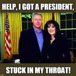 Bill Clinton and Monica Lewinsky | HELP, I GOT A PRESIDENT, STUCK IN MY THROAT! | image tagged in bill clinton and monica lewinsky | made w/ Imgflip meme maker