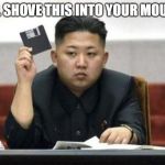 kim jong-un floppy disk | I'LL SHOVE THIS INTO YOUR MOUTH | image tagged in kim jong-un floppy disk | made w/ Imgflip meme maker