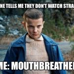 eleven | WHEN SOMEONE TELLS ME THEY DON’T WATCH STRANGER THINGS; ME: MOUTHBREATHER | image tagged in eleven stranger things,stranger things,eleven | made w/ Imgflip meme maker