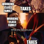 What the hell are you | WORKING CLASS FAMILY; TAXES; WORKING CLASS FAMILY; TAXES; Debt | image tagged in what the hell are you | made w/ Imgflip meme maker