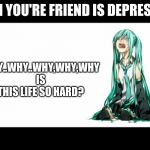 Depressed Miku Meme | WHY..WHY..WHY,WHY,WHY IS THIS LIFE SO HARD? WHEN YOU'RE FRIEND IS DEPRESSED... | image tagged in crying miku hatsune,sad | made w/ Imgflip meme maker