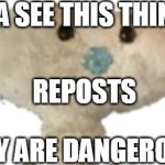 this is dangerous | YA SEE THIS THING; REPOSTS; THEY ARE DANGEROUS | image tagged in this is dangerous | made w/ Imgflip meme maker