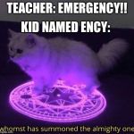 Whomst has summoned the almighty one | KID NAMED ENCY:; TEACHER: EMERGENCY!! | image tagged in whomst has summoned the almighty one | made w/ Imgflip meme maker