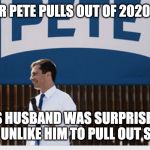 Mayor Pete Pulls out of 2020 Race | MAYOR PETE PULLS OUT OF 2020 RACE. PETE'S HUSBAND WAS SURPRISED!! HE SAID IT IS UNLIKE HIM TO PULL OUT SO EARLY!!! | image tagged in mayor pete pulls out of 2020 race | made w/ Imgflip meme maker